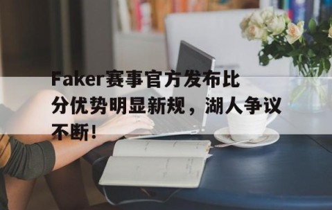 九游娱乐-关于Faker赛事官方发布比分优势明显新规，湖人争议不断！的信息